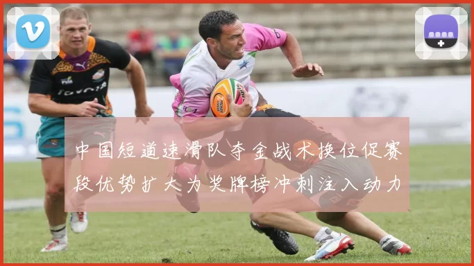 中国短道速滑队夺金战术换位促赛段优势扩大为奖牌榜冲刺注入动力