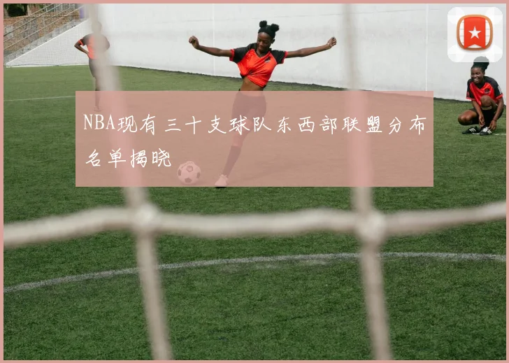 NBA现有三十支球队东西部联盟分布名单揭晓