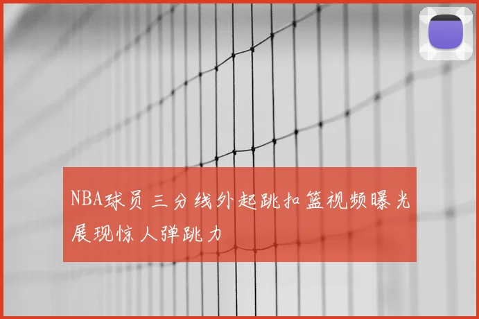 NBA球员三分线外起跳扣篮视频曝光展现惊人弹跳力