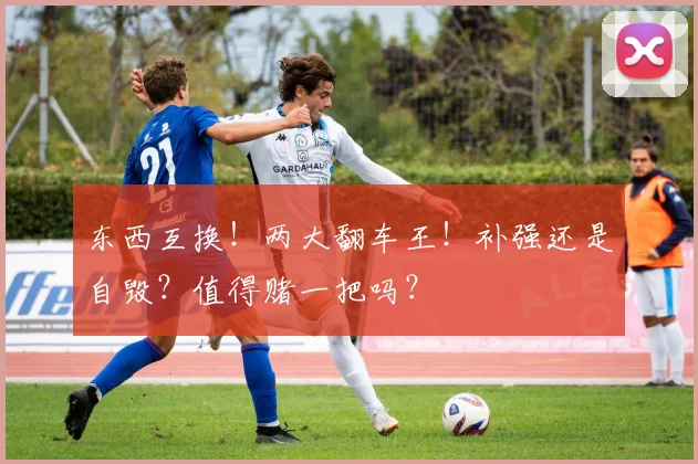 东西互换!两大翻车王!补强还是自毁?值得赌一把吗?