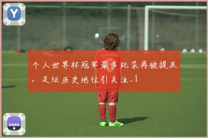 个人世界杯冠军最多纪录再被提及,足坛历史地位引关注_1