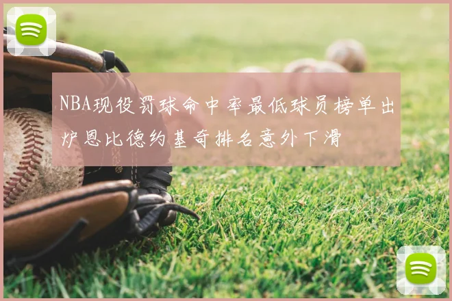 NBA现役罚球命中率最低球员榜单出炉恩比德约基奇排名意外下滑