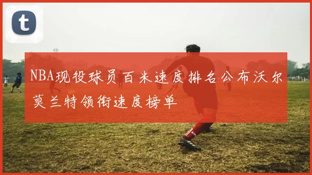 NBA现役球员百米速度排名公布沃尔莫兰特领衔速度榜单