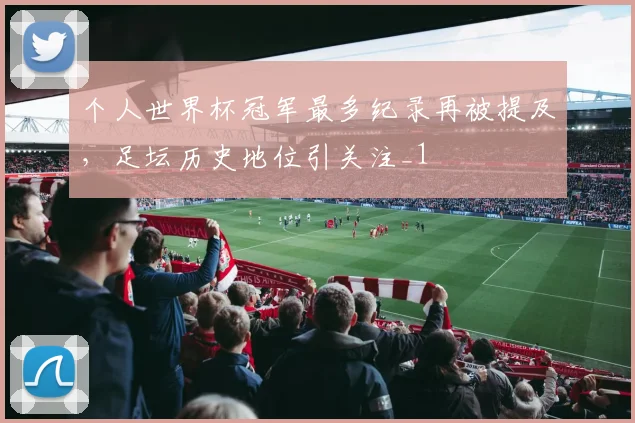 个人世界杯冠军最多纪录再被提及,足坛历史地位引关注_1