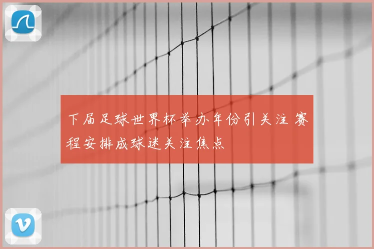 下届足球世界杯举办年份引关注 赛程安排成球迷关注焦点